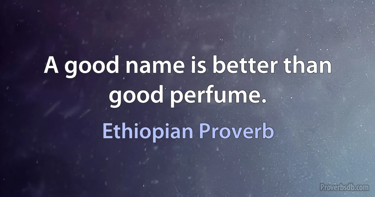 A good name is better than good perfume. (Ethiopian Proverb)