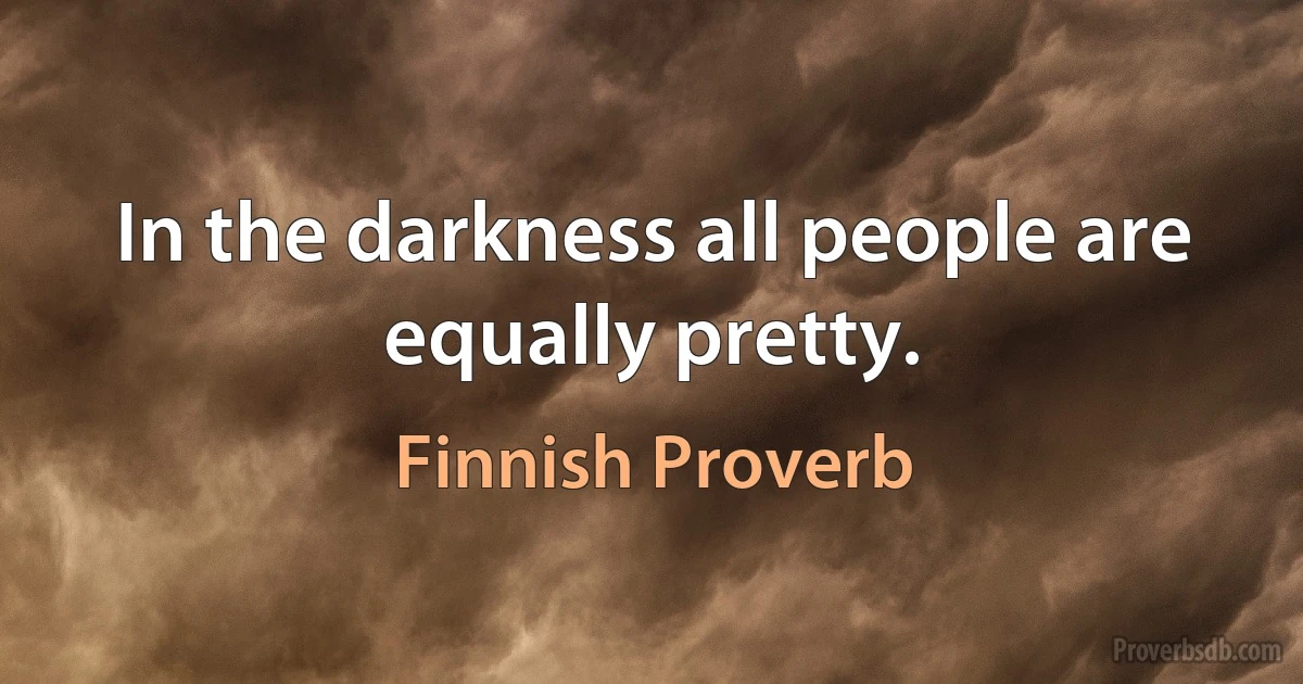 In the darkness all people are equally pretty. (Finnish Proverb)