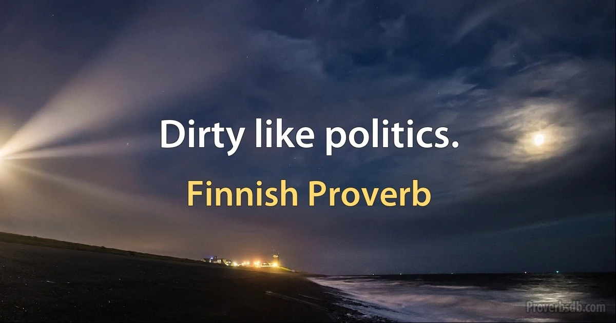 Dirty like politics. (Finnish Proverb)