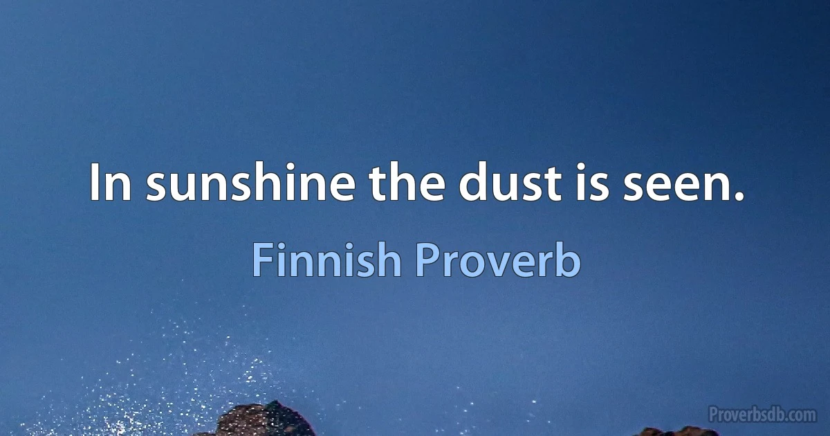 In sunshine the dust is seen. (Finnish Proverb)