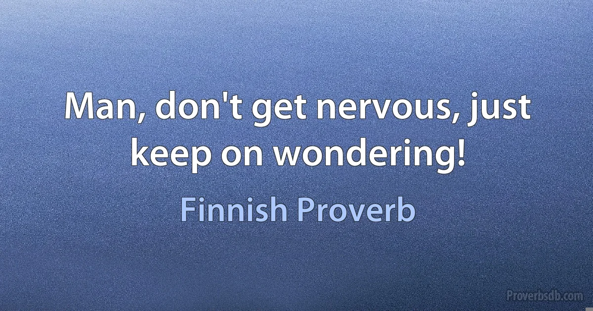 Man, don't get nervous, just keep on wondering! (Finnish Proverb)