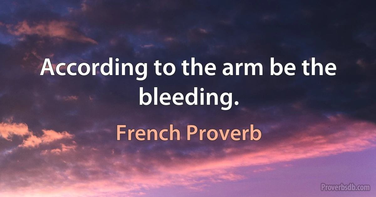 According to the arm be the bleeding. (French Proverb)