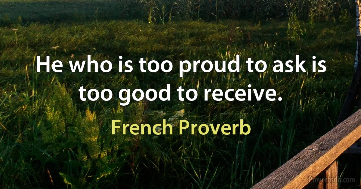 He who is too proud to ask is too good to receive. (French Proverb)