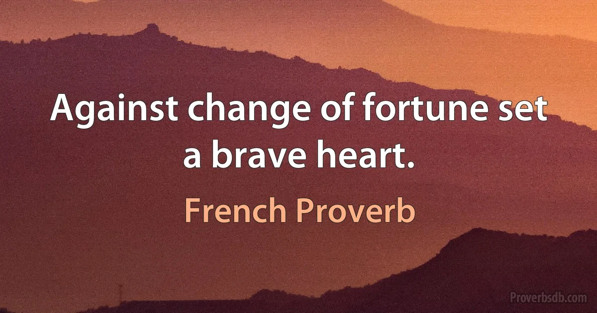 Against change of fortune set a brave heart. (French Proverb)