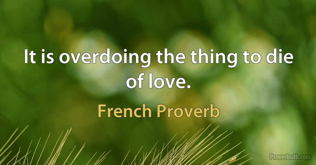 It is overdoing the thing to die of love. (French Proverb)