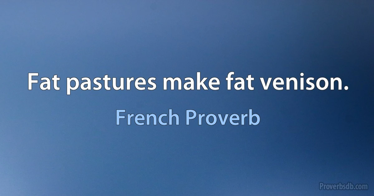 Fat pastures make fat venison. (French Proverb)