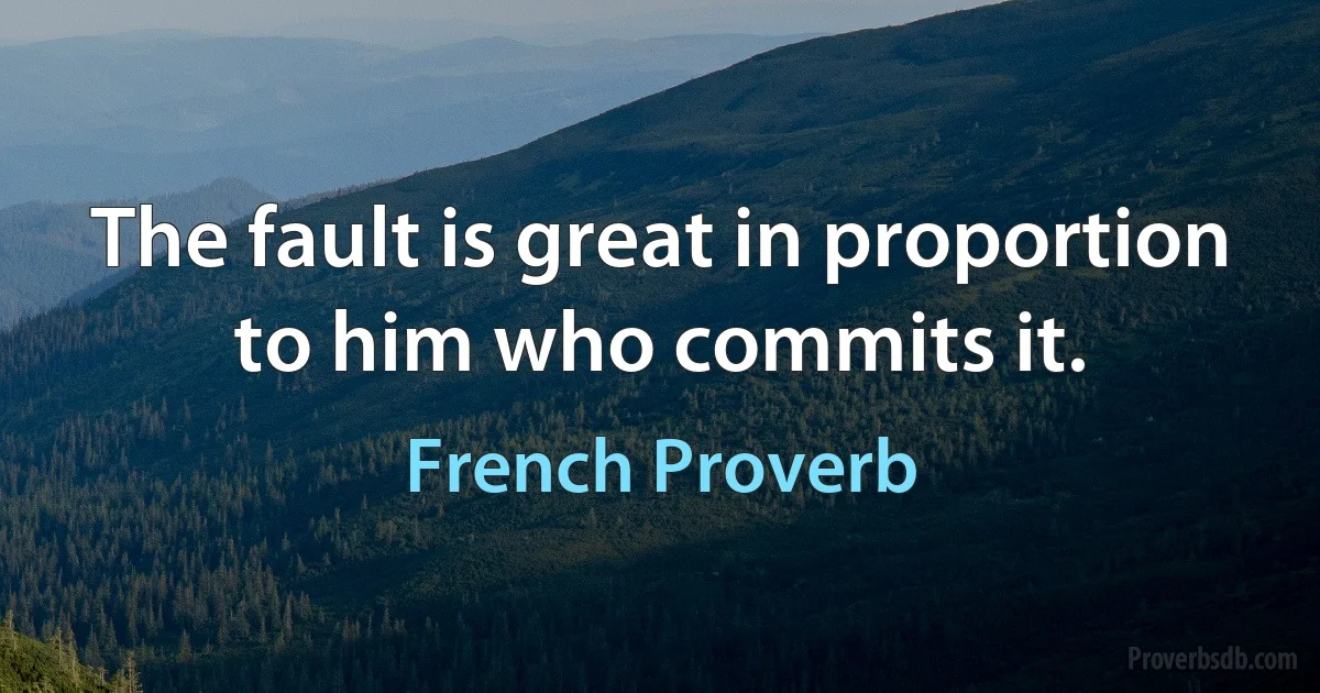 The fault is great in proportion to him who commits it. (French Proverb)