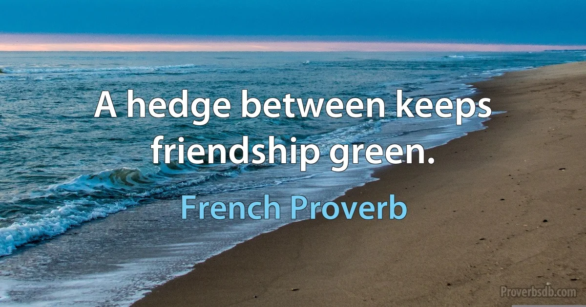 A hedge between keeps friendship green. (French Proverb)