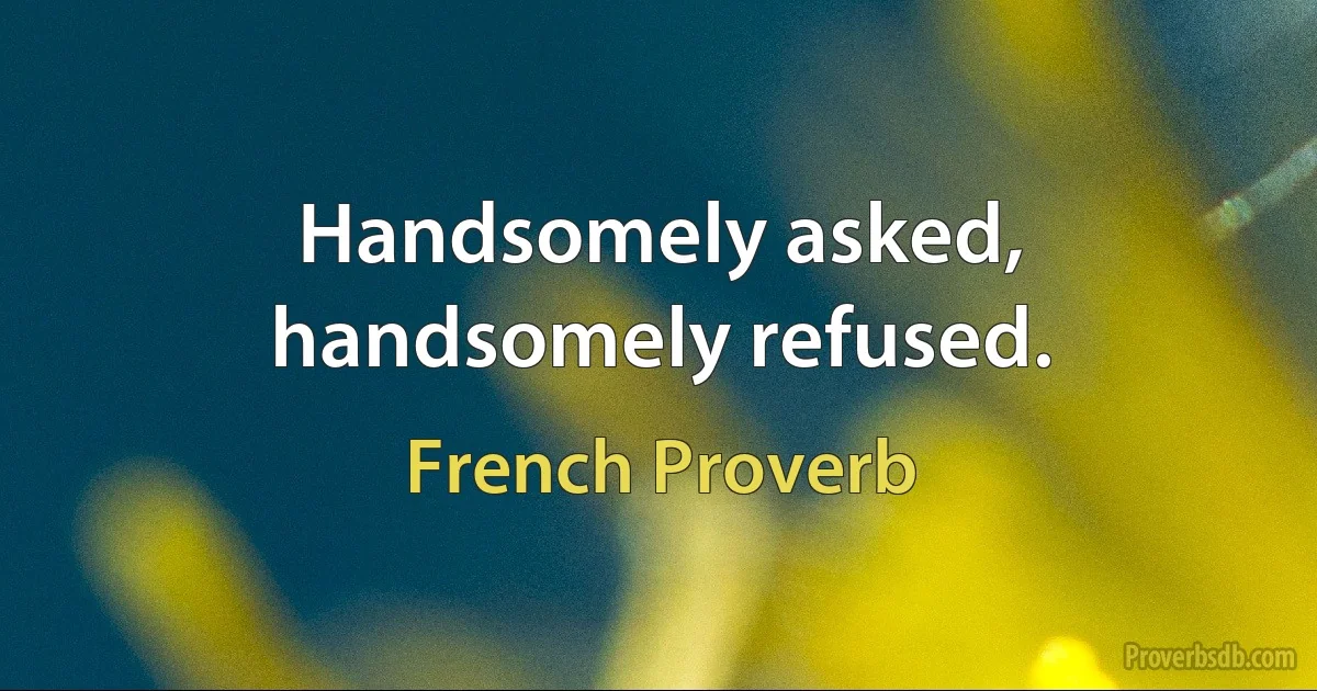 Handsomely asked, handsomely refused. (French Proverb)