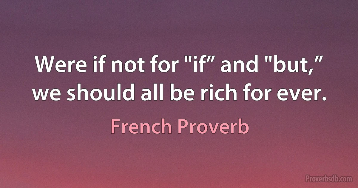 Were if not for "if” and "but,” we should all be rich for ever. (French Proverb)