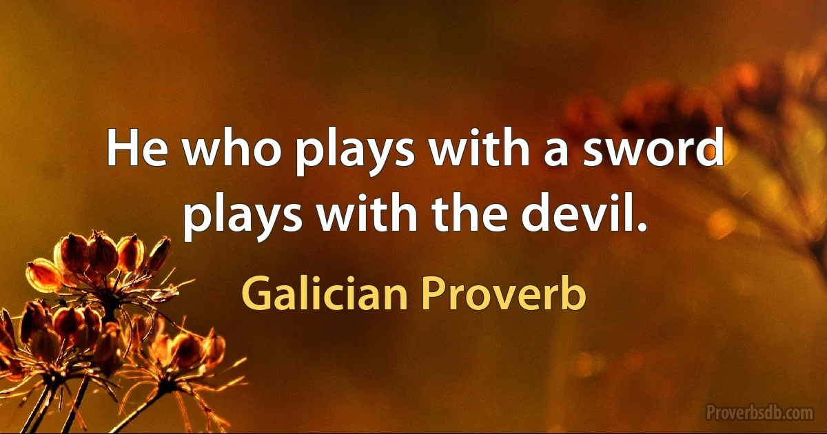 He who plays with a sword plays with the devil. (Galician Proverb)