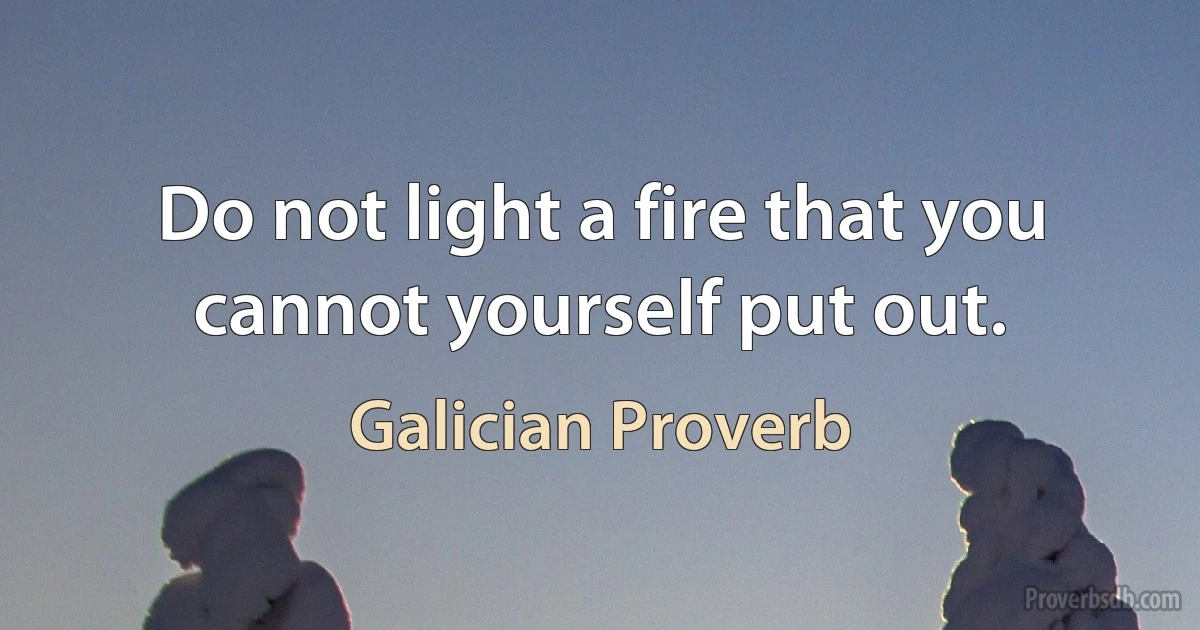 Do not light a fire that you cannot yourself put out. (Galician Proverb)