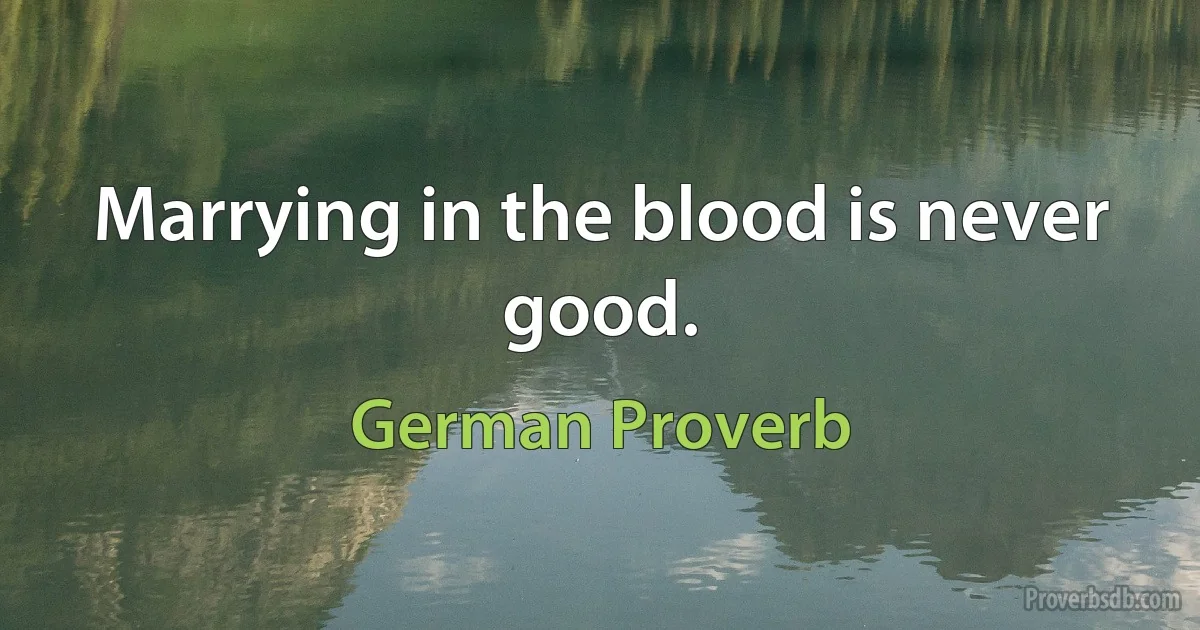 Marrying in the blood is never good. (German Proverb)