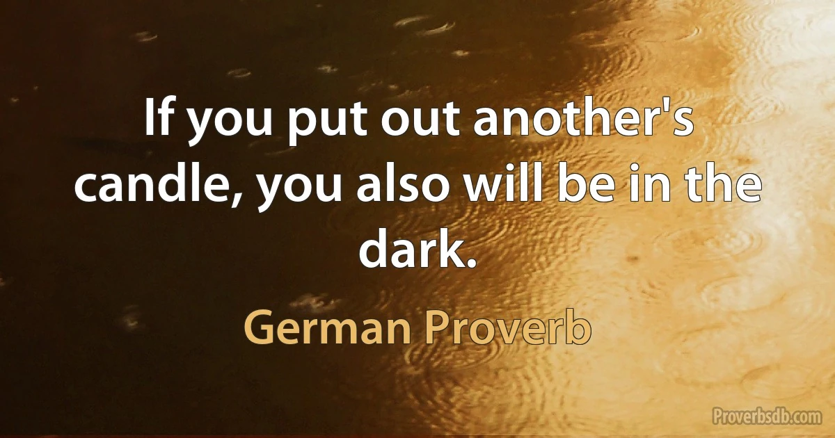 If you put out another's candle, you also will be in the dark. (German Proverb)