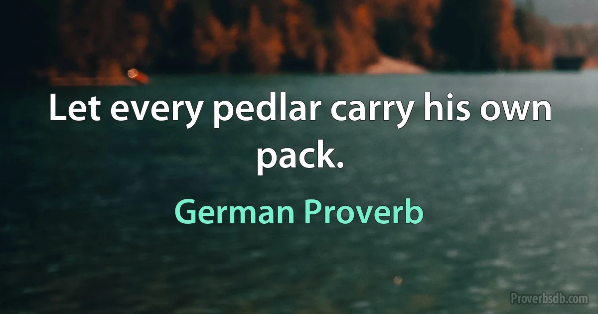 Let every pedlar carry his own pack. (German Proverb)