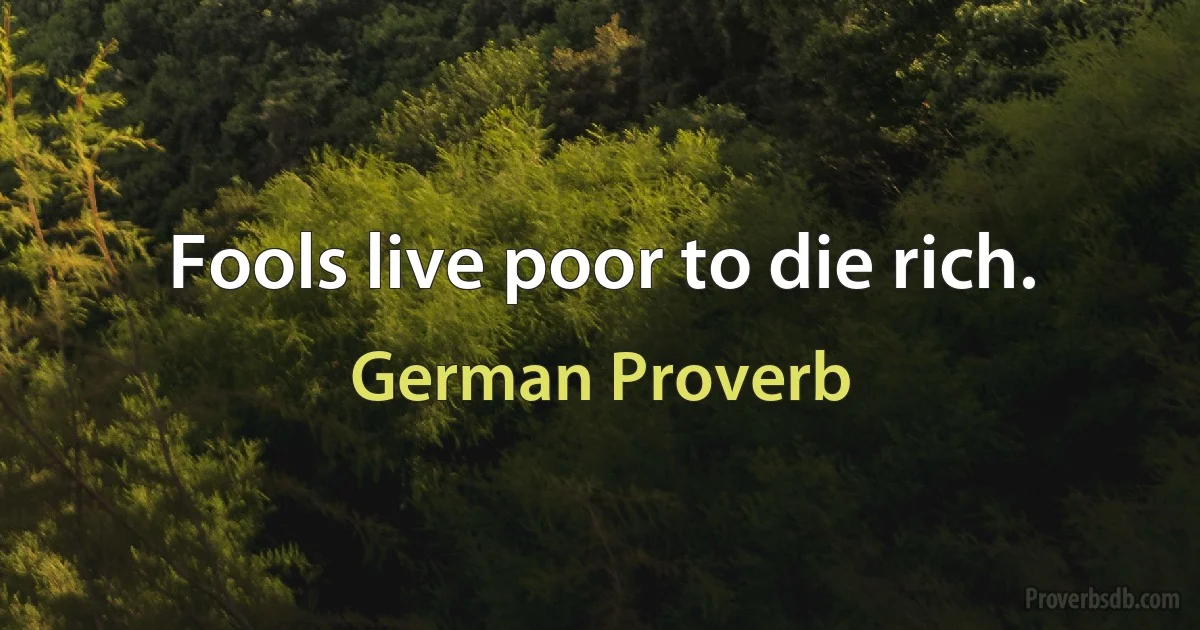 Fools live poor to die rich. (German Proverb)