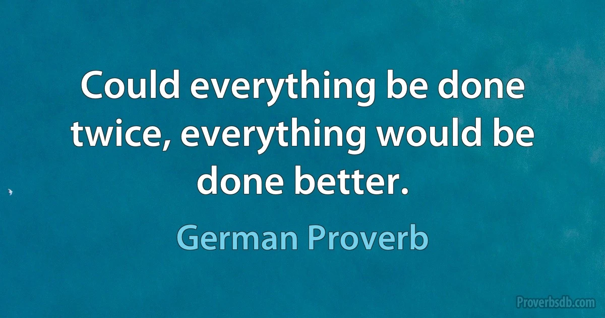 Could everything be done twice, everything would be done better. (German Proverb)