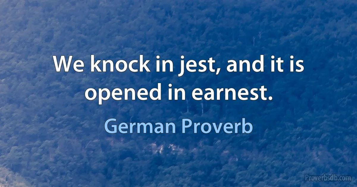 We knock in jest, and it is opened in earnest. (German Proverb)