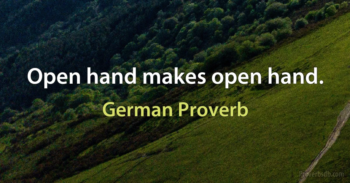 Open hand makes open hand. (German Proverb)