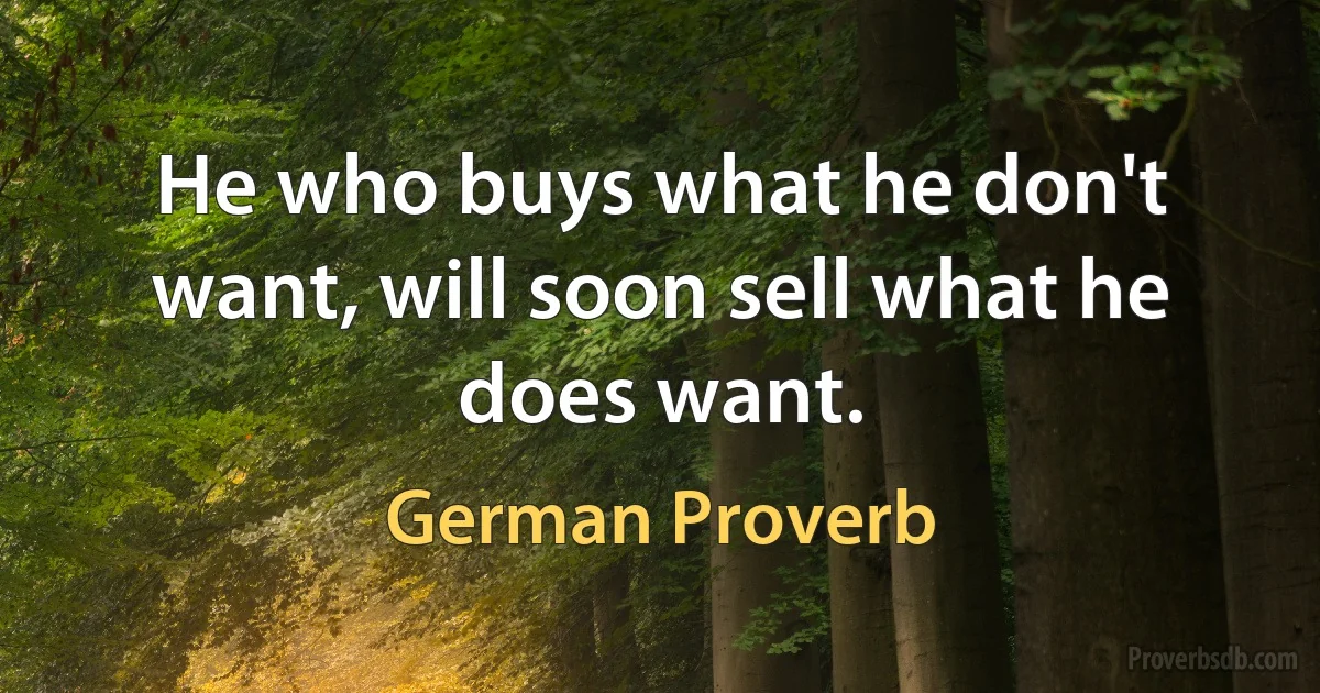 He who buys what he don't want, will soon sell what he does want. (German Proverb)