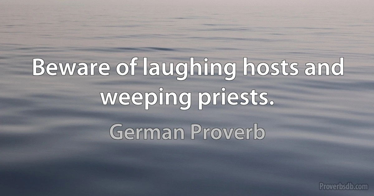 Beware of laughing hosts and weeping priests. (German Proverb)