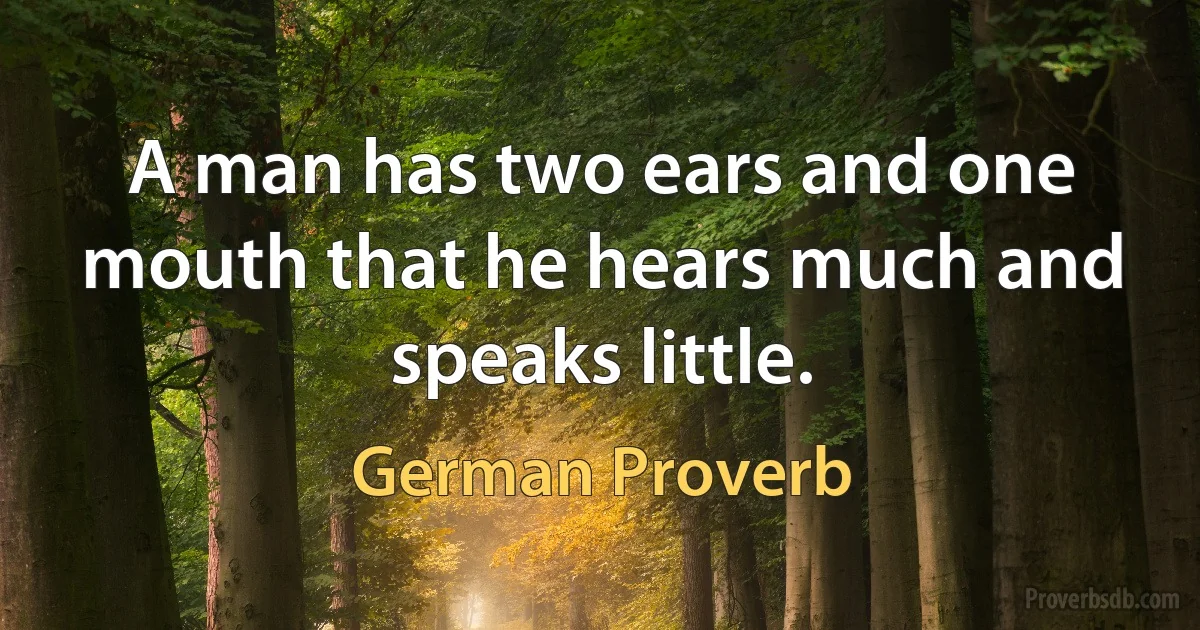 A man has two ears and one mouth that he hears much and speaks little. (German Proverb)