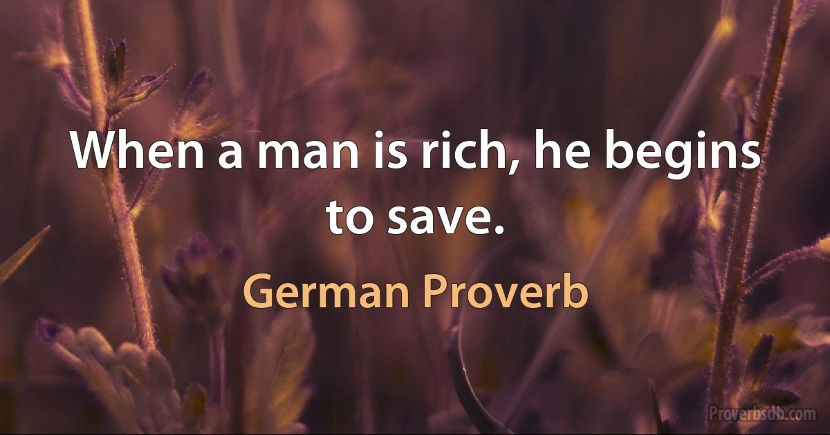 When a man is rich, he begins to save. (German Proverb)