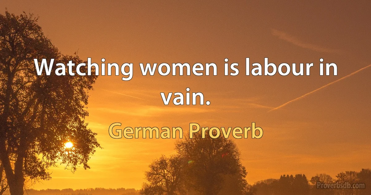 Watching women is labour in vain. (German Proverb)