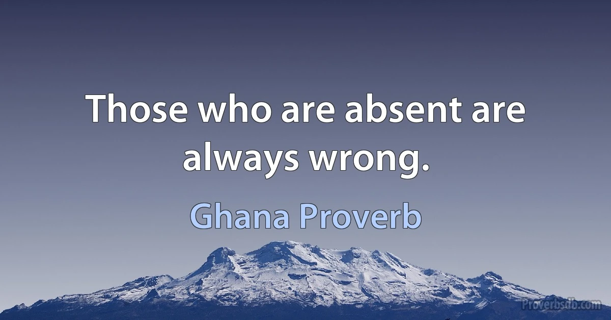 Those who are absent are always wrong. (Ghana Proverb)