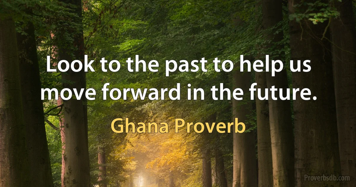 Look to the past to help us move forward in the future. (Ghana Proverb)