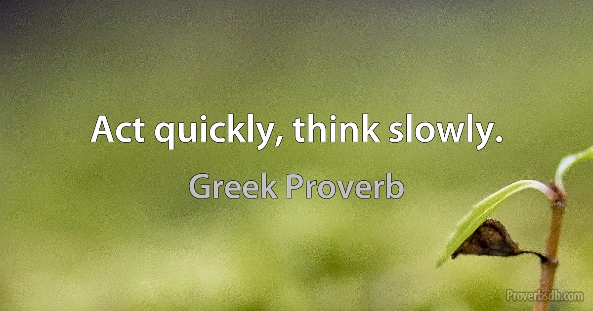 Act quickly, think slowly. (Greek Proverb)