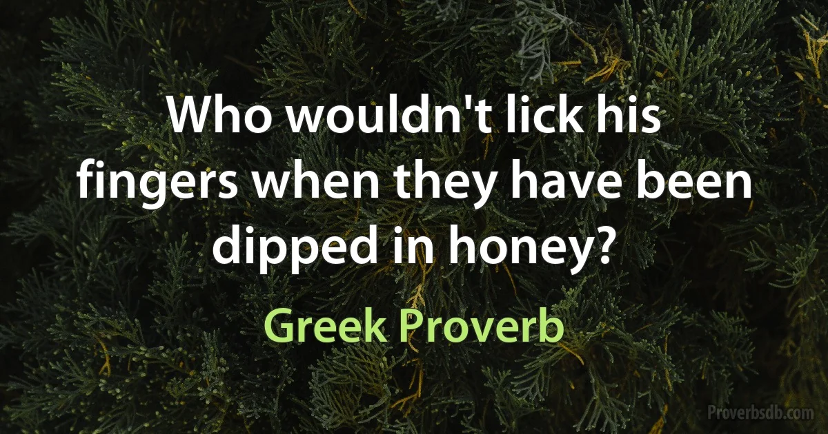 Who wouldn't lick his fingers when they have been dipped in honey? (Greek Proverb)