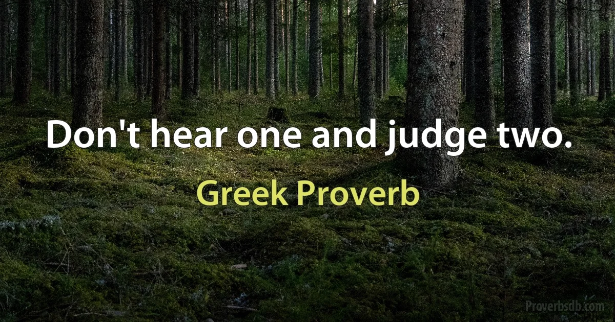 Don't hear one and judge two. (Greek Proverb)