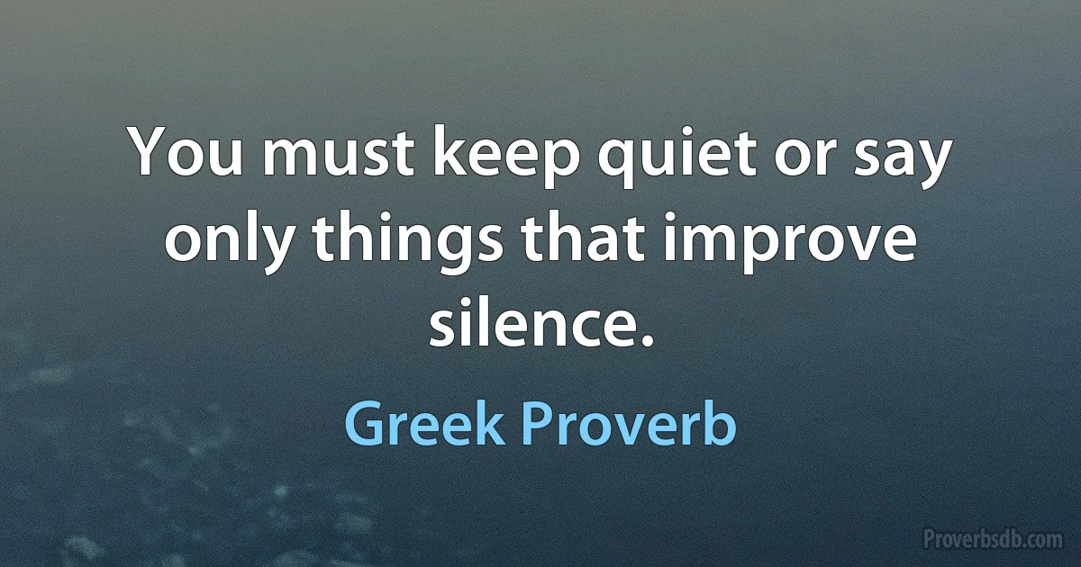 You must keep quiet or say only things that improve silence. (Greek Proverb)