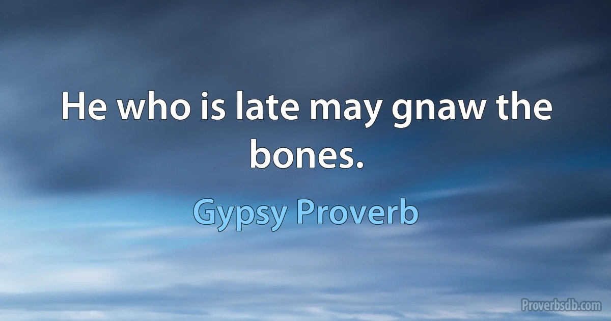 He who is late may gnaw the bones. (Gypsy Proverb)