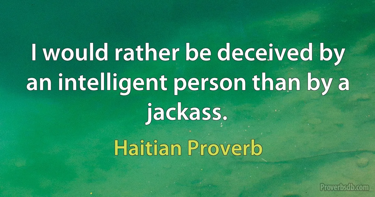 I would rather be deceived by an intelligent person than by a jackass. (Haitian Proverb)