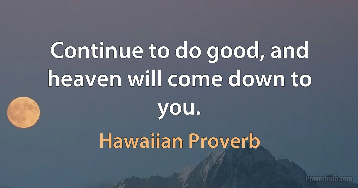 Continue to do good, and heaven will come down to you. (Hawaiian Proverb)