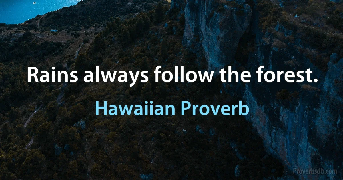 Rains always follow the forest. (Hawaiian Proverb)