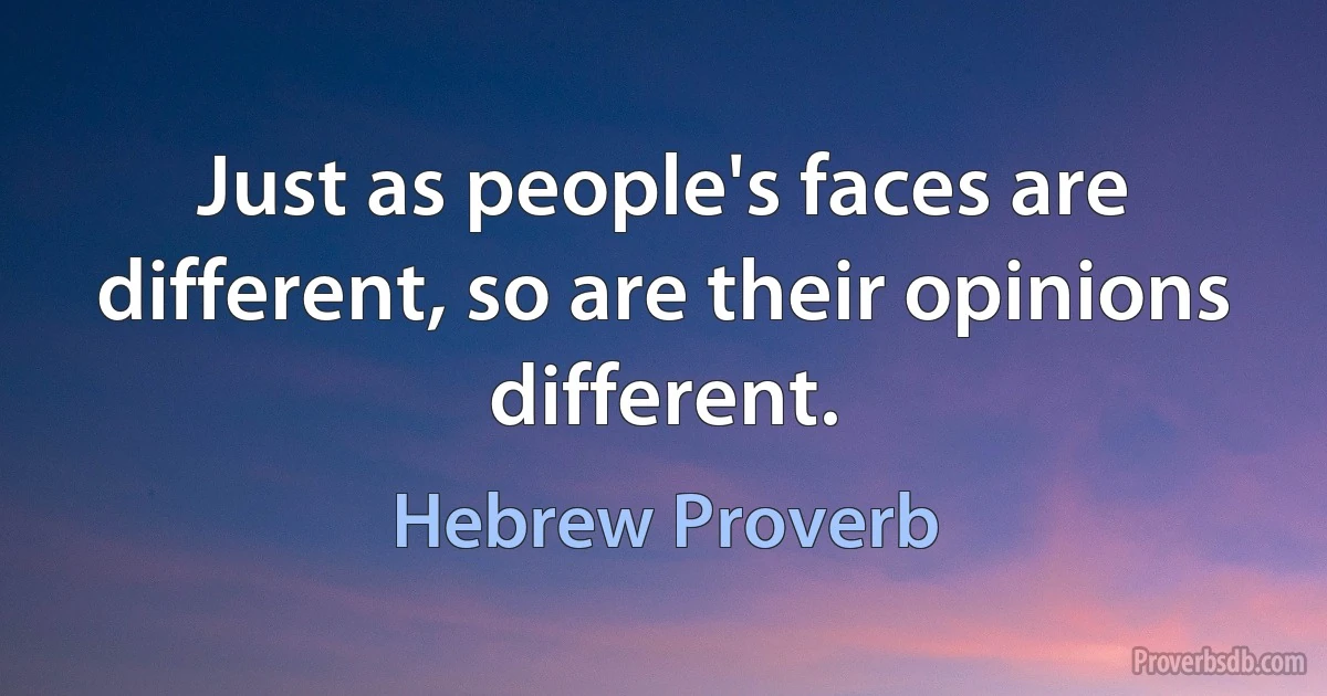 Just as people's faces are different, so are their opinions different. (Hebrew Proverb)