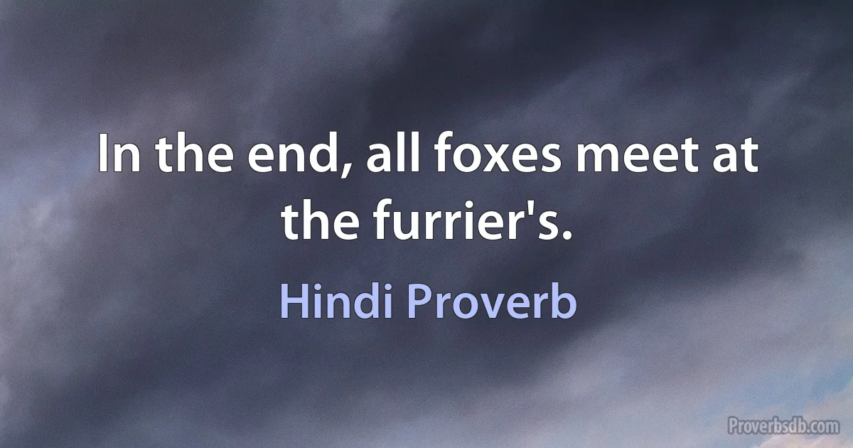 In the end, all foxes meet at the furrier's. (Hindi Proverb)