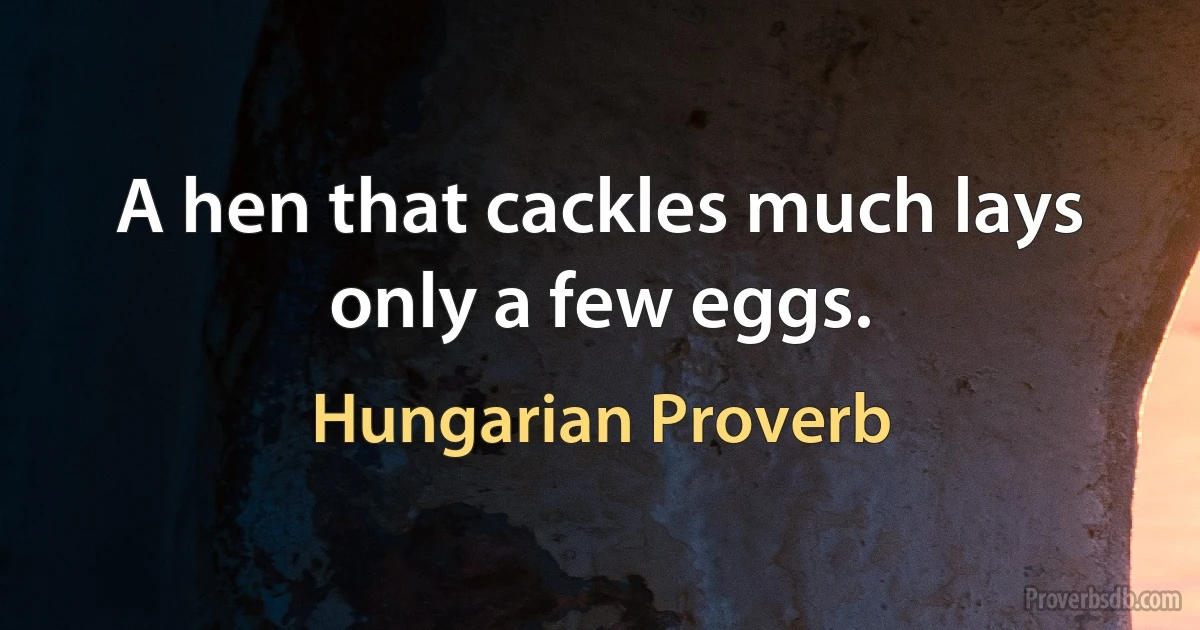 A hen that cackles much lays only a few eggs. (Hungarian Proverb)