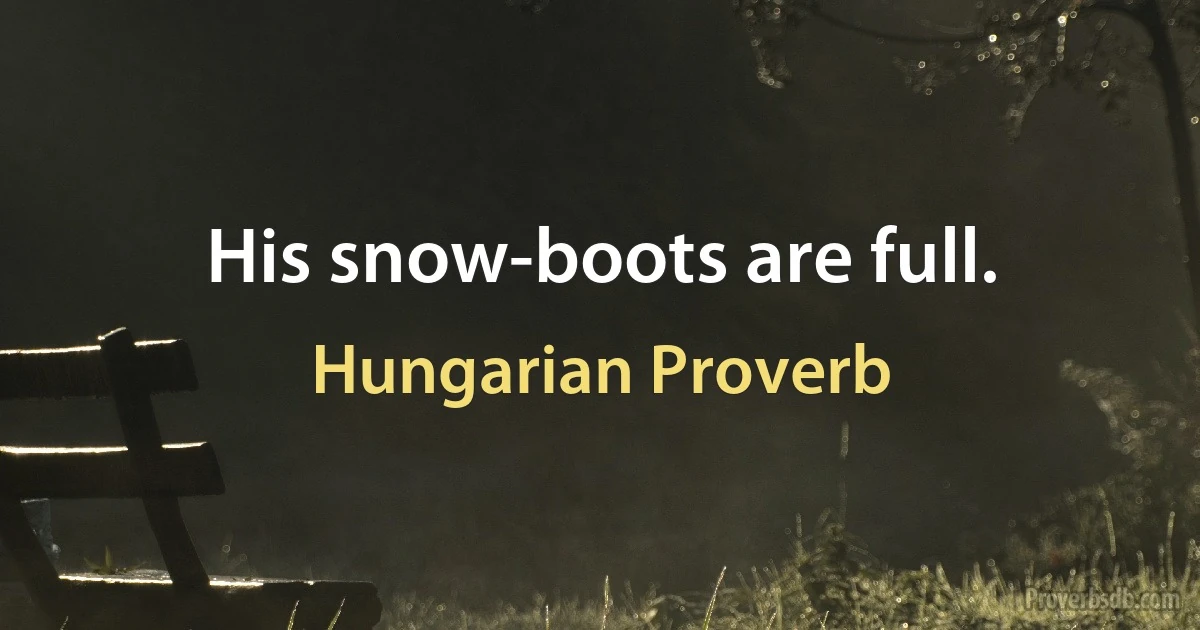 His snow-boots are full. (Hungarian Proverb)