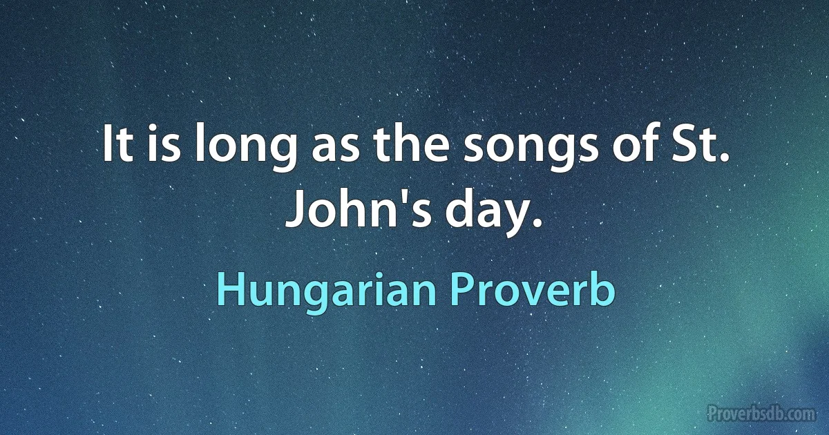 It is long as the songs of St. John's day. (Hungarian Proverb)