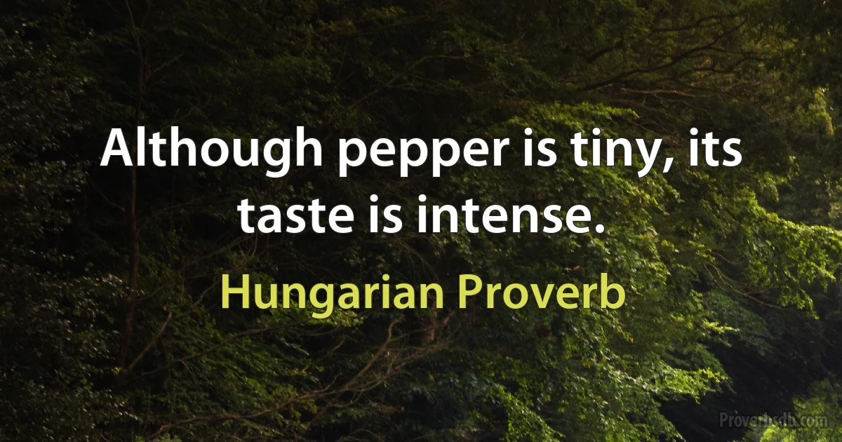 Although pepper is tiny, its taste is intense. (Hungarian Proverb)