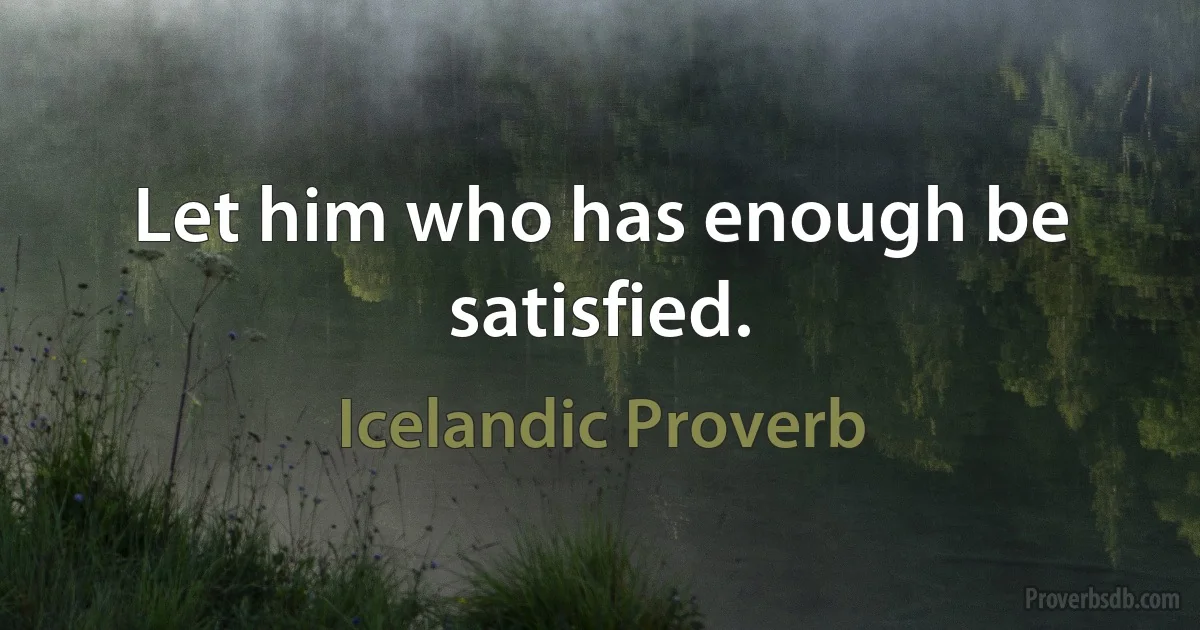 Let him who has enough be satisfied. (Icelandic Proverb)