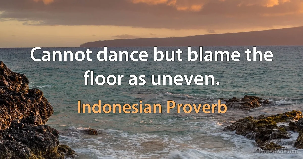 Cannot dance but blame the floor as uneven. (Indonesian Proverb)