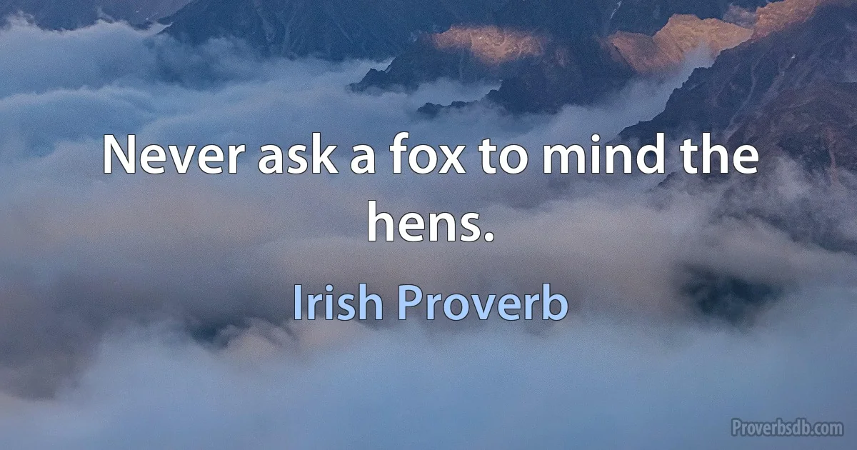 Never ask a fox to mind the hens. (Irish Proverb)