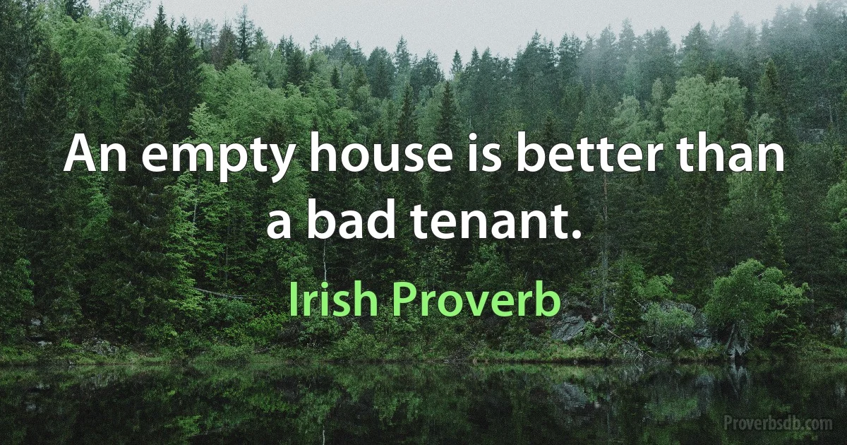 An empty house is better than a bad tenant. (Irish Proverb)