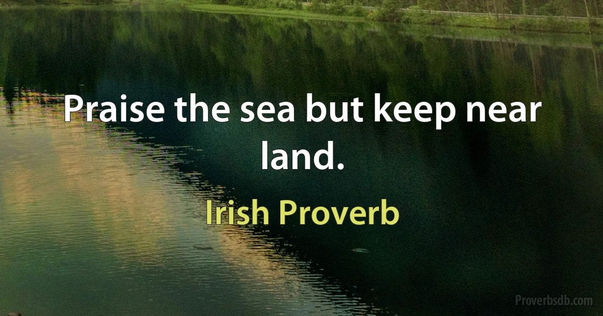 Praise the sea but keep near land. (Irish Proverb)