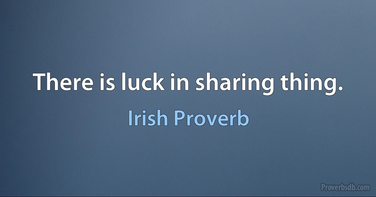 There is luck in sharing thing. (Irish Proverb)